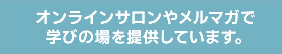 オンラインサロンやメルマガで学びの場を提供しています。